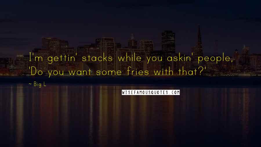 Big L Quotes: I'm gettin' stacks while you askin' people, 'Do you want some fries with that?'