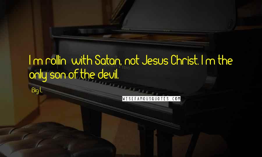 Big L Quotes: I'm rollin' with Satan, not Jesus Christ. I'm the only son of the devil.