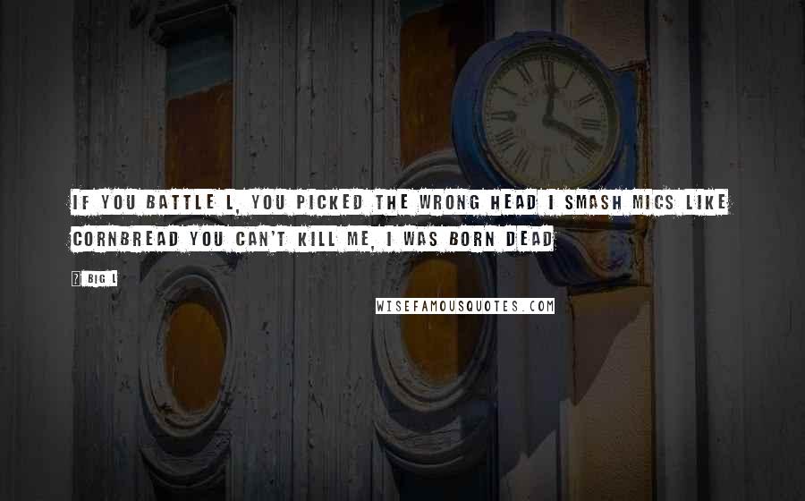 Big L Quotes: If you battle L, you picked the wrong head I smash mics like cornbread You can't kill me, I was born dead