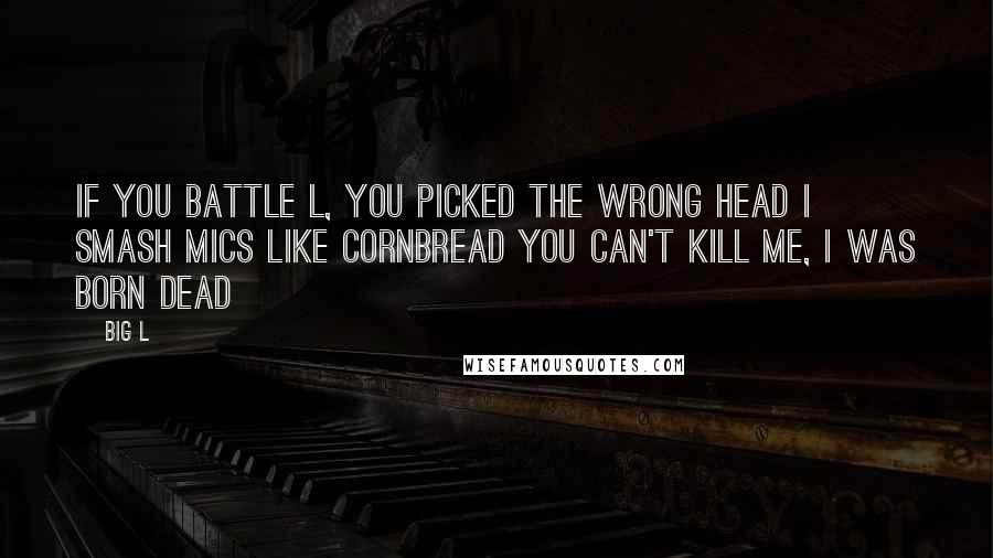 Big L Quotes: If you battle L, you picked the wrong head I smash mics like cornbread You can't kill me, I was born dead