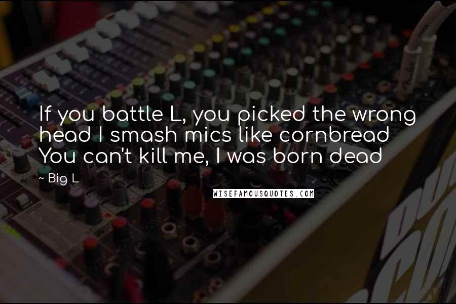 Big L Quotes: If you battle L, you picked the wrong head I smash mics like cornbread You can't kill me, I was born dead