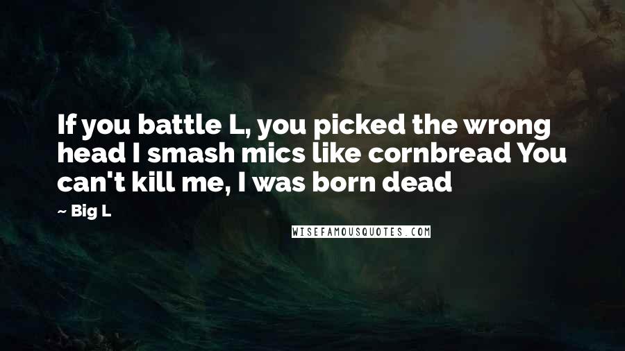 Big L Quotes: If you battle L, you picked the wrong head I smash mics like cornbread You can't kill me, I was born dead