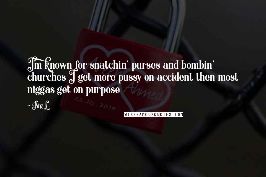 Big L Quotes: Im known for snatchin' purses and bombin' churches I get more pussy on accident then most niggas get on purpose