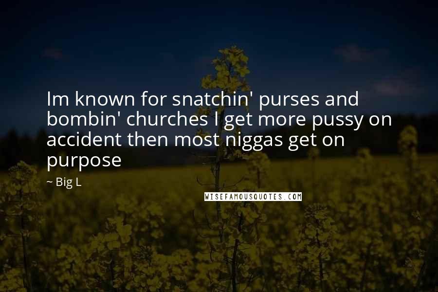Big L Quotes: Im known for snatchin' purses and bombin' churches I get more pussy on accident then most niggas get on purpose