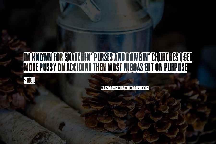 Big L Quotes: Im known for snatchin' purses and bombin' churches I get more pussy on accident then most niggas get on purpose