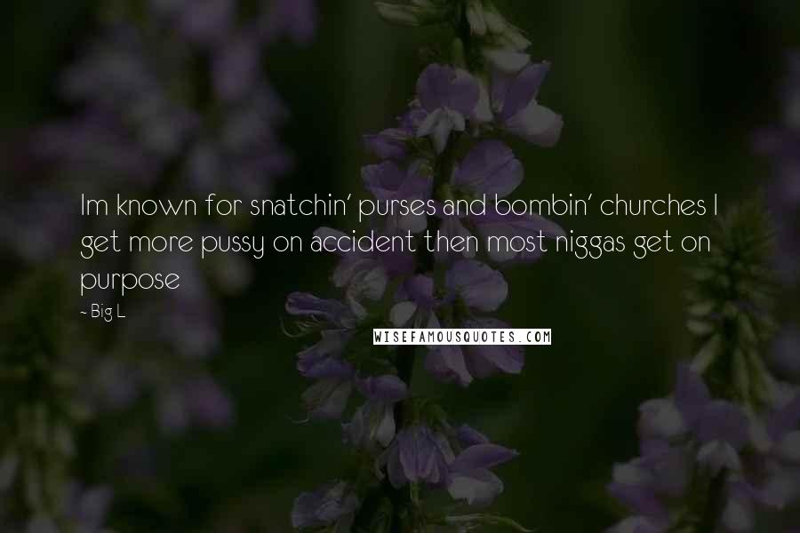 Big L Quotes: Im known for snatchin' purses and bombin' churches I get more pussy on accident then most niggas get on purpose