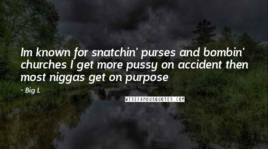 Big L Quotes: Im known for snatchin' purses and bombin' churches I get more pussy on accident then most niggas get on purpose
