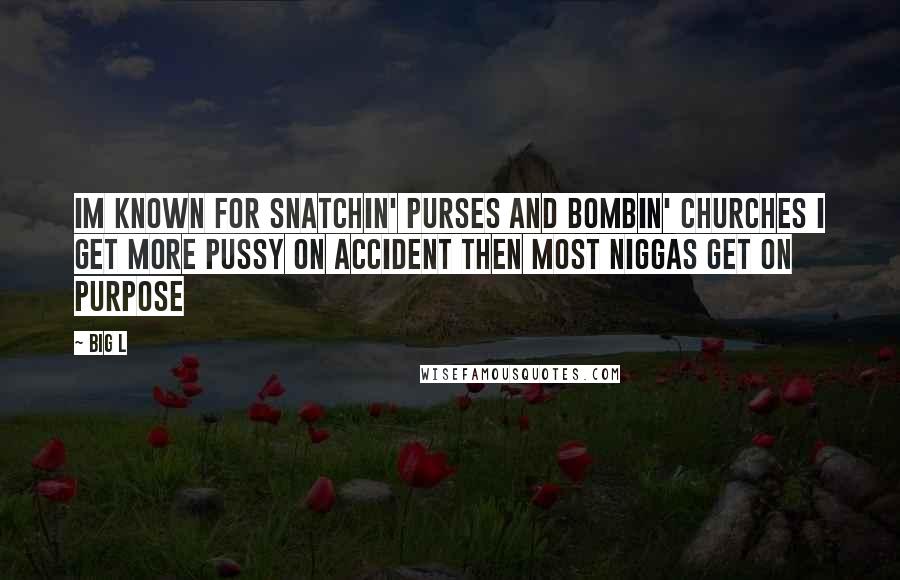 Big L Quotes: Im known for snatchin' purses and bombin' churches I get more pussy on accident then most niggas get on purpose