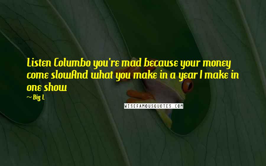 Big L Quotes: Listen Columbo you're mad because your money come slowAnd what you make in a year I make in one show