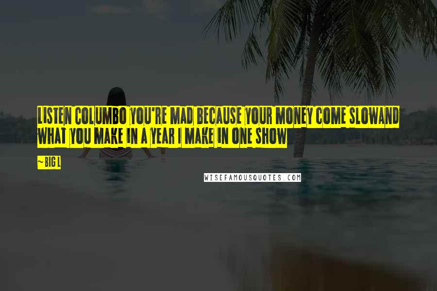 Big L Quotes: Listen Columbo you're mad because your money come slowAnd what you make in a year I make in one show