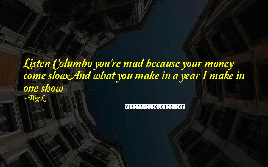 Big L Quotes: Listen Columbo you're mad because your money come slowAnd what you make in a year I make in one show