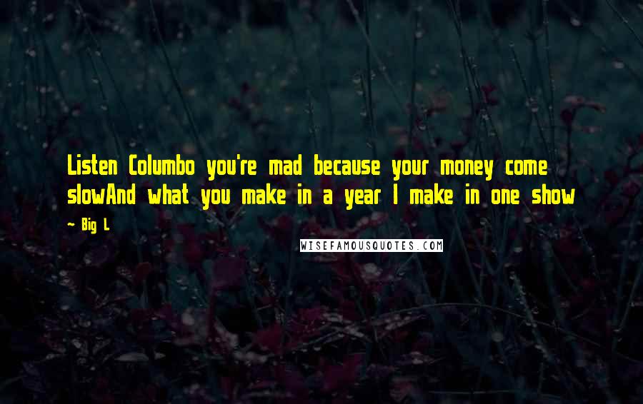 Big L Quotes: Listen Columbo you're mad because your money come slowAnd what you make in a year I make in one show