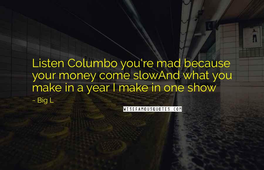 Big L Quotes: Listen Columbo you're mad because your money come slowAnd what you make in a year I make in one show