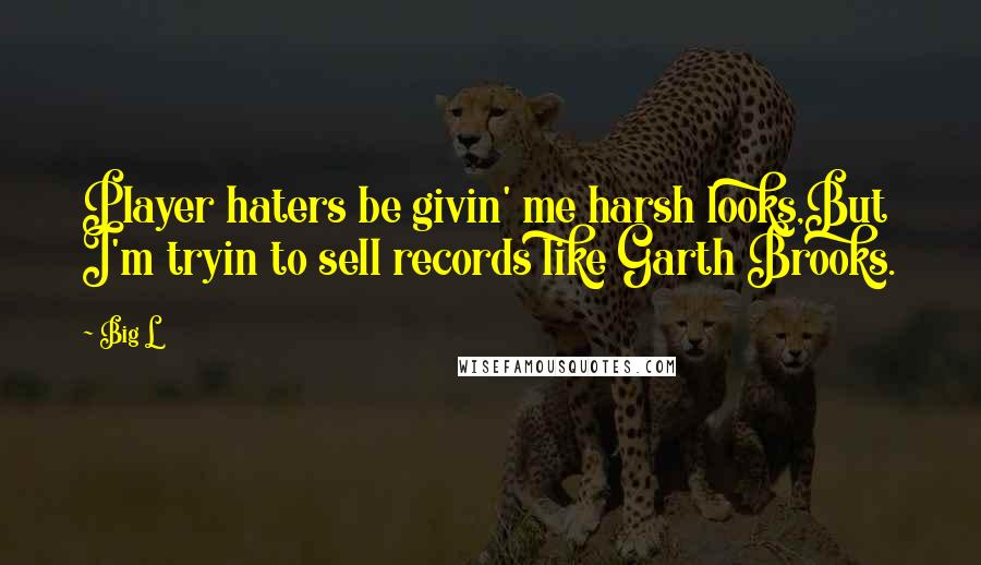 Big L Quotes: Player haters be givin' me harsh looks,But I'm tryin to sell records like Garth Brooks.