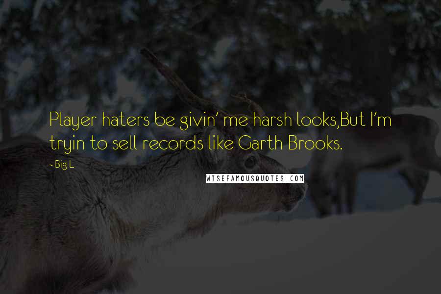 Big L Quotes: Player haters be givin' me harsh looks,But I'm tryin to sell records like Garth Brooks.