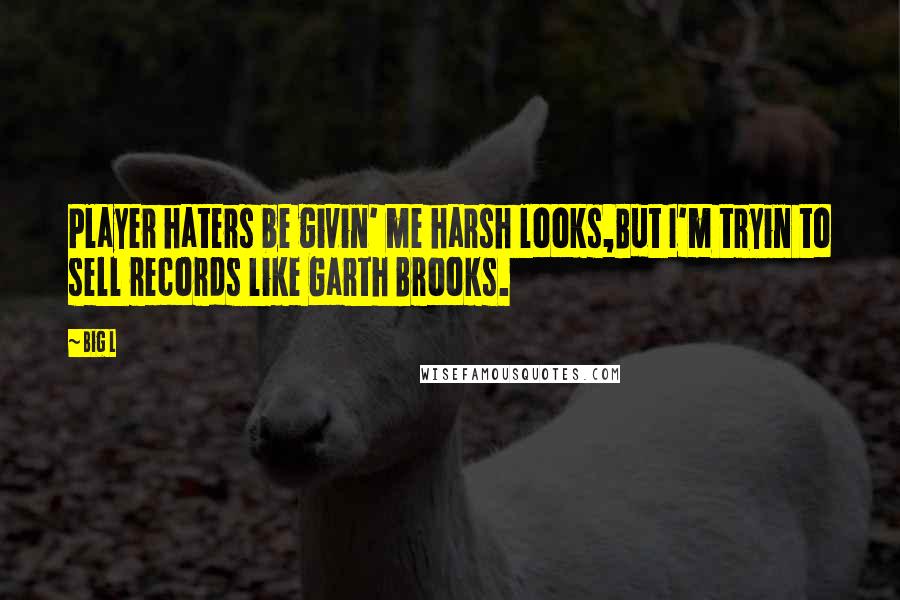 Big L Quotes: Player haters be givin' me harsh looks,But I'm tryin to sell records like Garth Brooks.