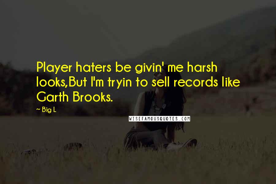 Big L Quotes: Player haters be givin' me harsh looks,But I'm tryin to sell records like Garth Brooks.