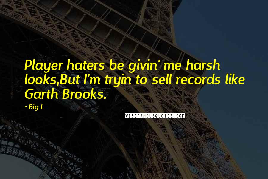 Big L Quotes: Player haters be givin' me harsh looks,But I'm tryin to sell records like Garth Brooks.