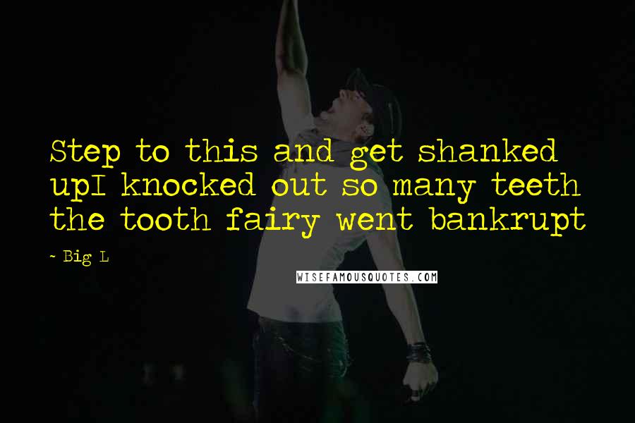 Big L Quotes: Step to this and get shanked upI knocked out so many teeth the tooth fairy went bankrupt