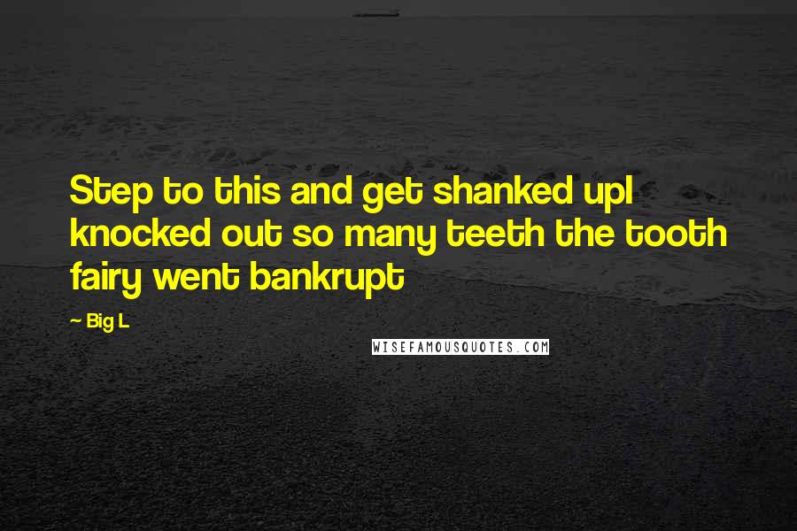 Big L Quotes: Step to this and get shanked upI knocked out so many teeth the tooth fairy went bankrupt