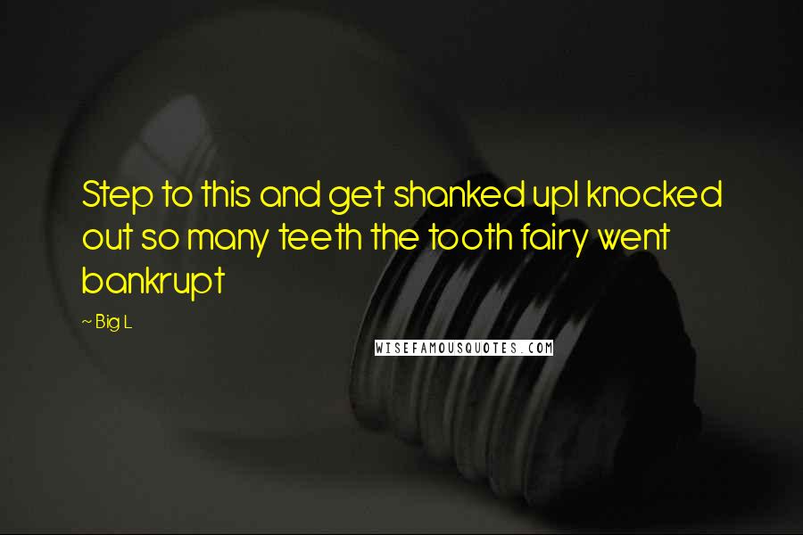 Big L Quotes: Step to this and get shanked upI knocked out so many teeth the tooth fairy went bankrupt