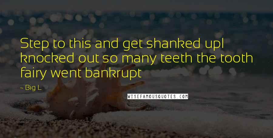 Big L Quotes: Step to this and get shanked upI knocked out so many teeth the tooth fairy went bankrupt