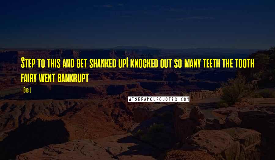 Big L Quotes: Step to this and get shanked upI knocked out so many teeth the tooth fairy went bankrupt