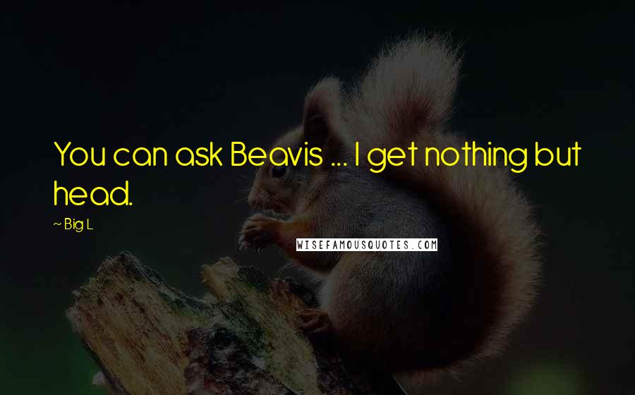 Big L Quotes: You can ask Beavis ... I get nothing but head.