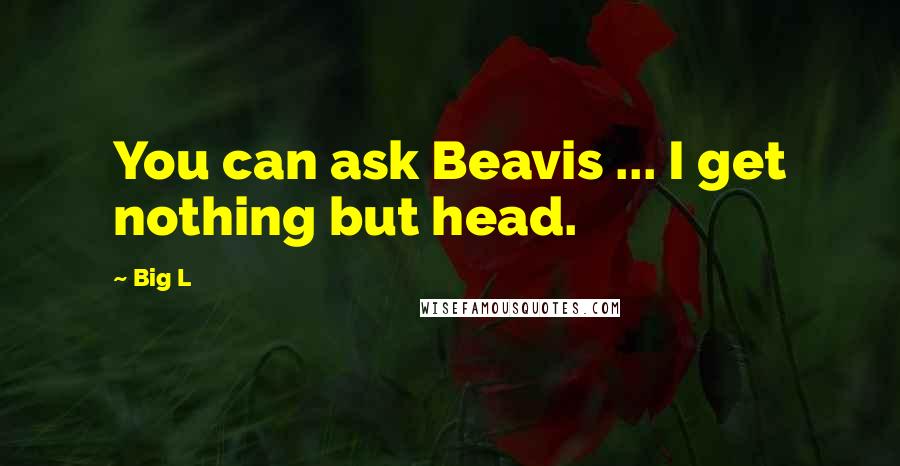 Big L Quotes: You can ask Beavis ... I get nothing but head.