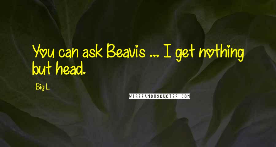 Big L Quotes: You can ask Beavis ... I get nothing but head.