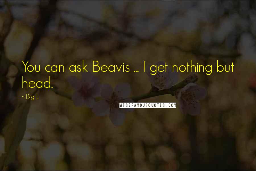 Big L Quotes: You can ask Beavis ... I get nothing but head.