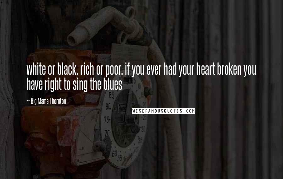 Big Mama Thornton Quotes: white or black. rich or poor. if you ever had your heart broken you have right to sing the blues