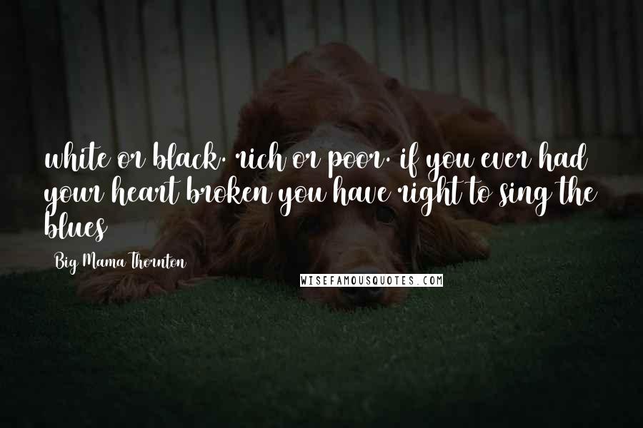 Big Mama Thornton Quotes: white or black. rich or poor. if you ever had your heart broken you have right to sing the blues