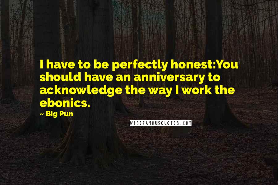 Big Pun Quotes: I have to be perfectly honest:You should have an anniversary to acknowledge the way I work the ebonics.