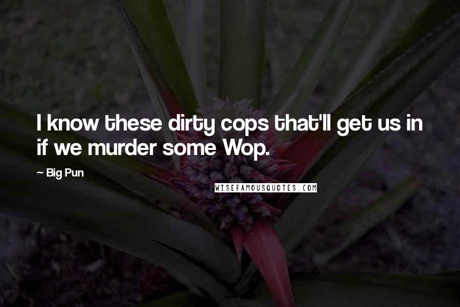 Big Pun Quotes: I know these dirty cops that'll get us in if we murder some Wop.