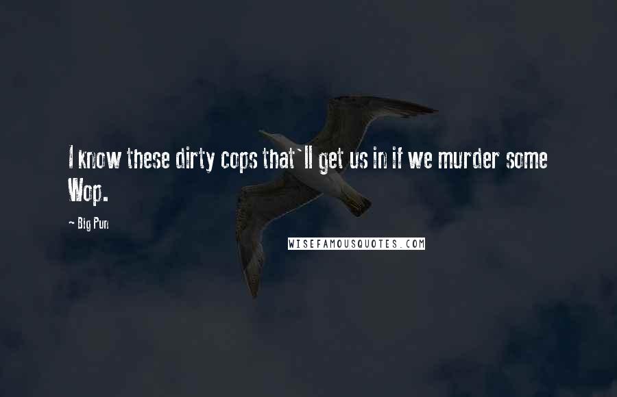 Big Pun Quotes: I know these dirty cops that'll get us in if we murder some Wop.