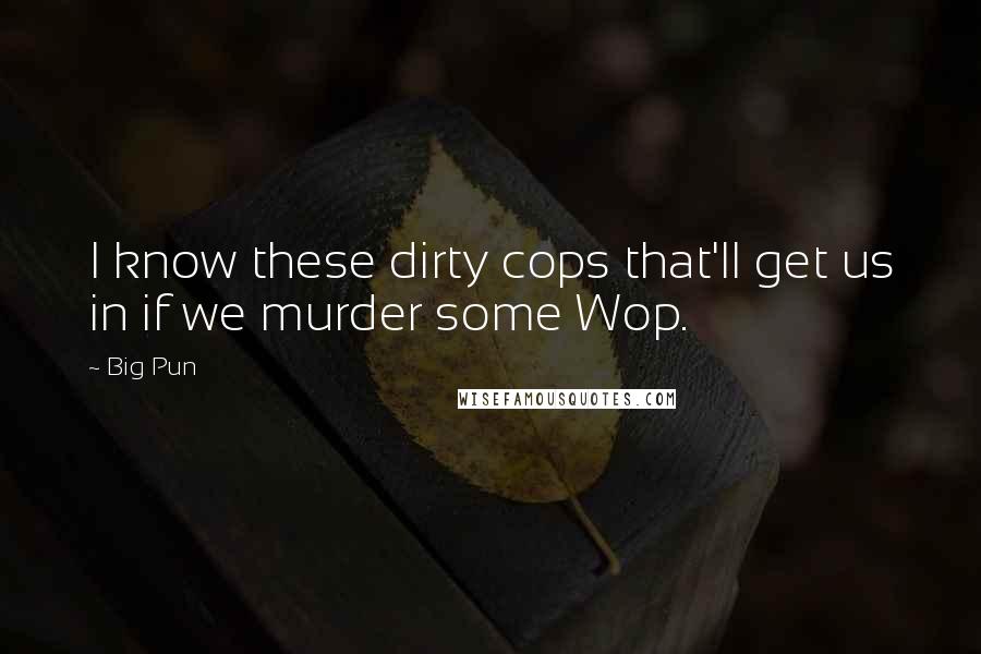 Big Pun Quotes: I know these dirty cops that'll get us in if we murder some Wop.