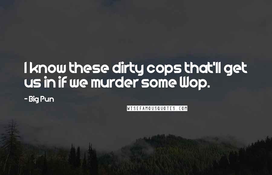 Big Pun Quotes: I know these dirty cops that'll get us in if we murder some Wop.