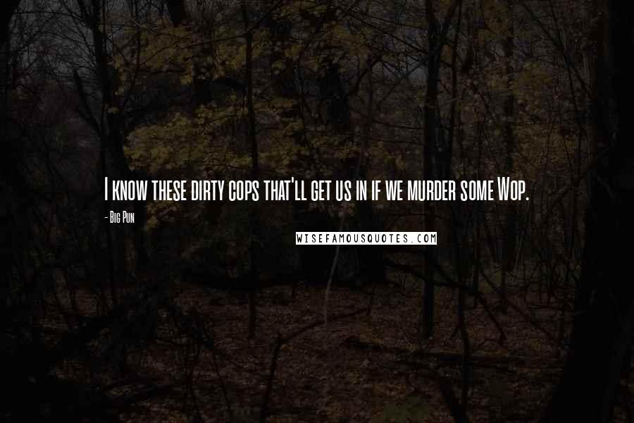 Big Pun Quotes: I know these dirty cops that'll get us in if we murder some Wop.