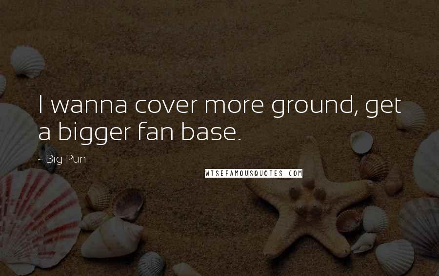 Big Pun Quotes: I wanna cover more ground, get a bigger fan base.