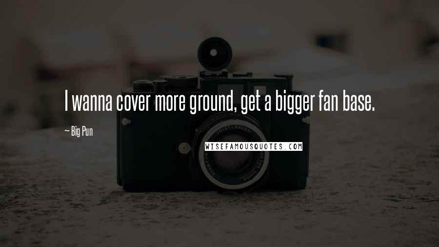 Big Pun Quotes: I wanna cover more ground, get a bigger fan base.