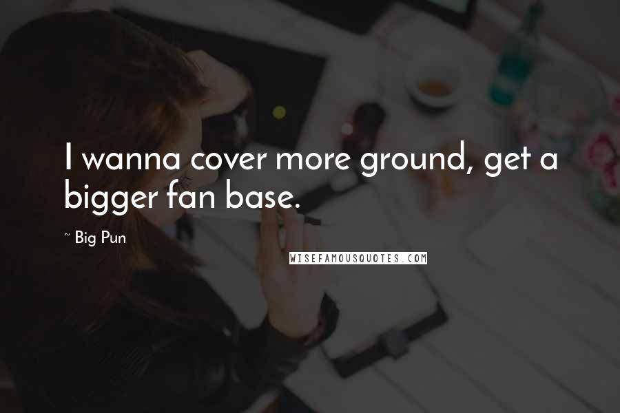 Big Pun Quotes: I wanna cover more ground, get a bigger fan base.