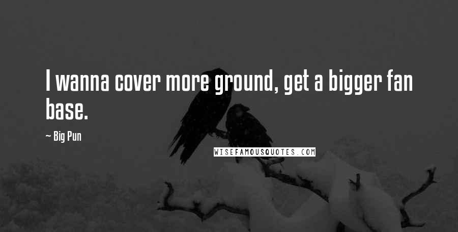 Big Pun Quotes: I wanna cover more ground, get a bigger fan base.