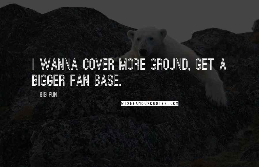 Big Pun Quotes: I wanna cover more ground, get a bigger fan base.