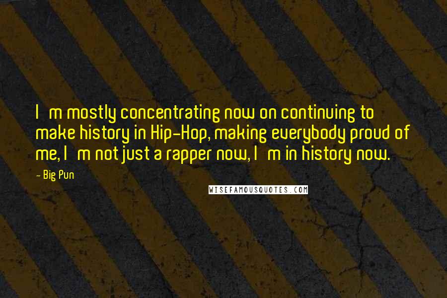 Big Pun Quotes: I'm mostly concentrating now on continuing to make history in Hip-Hop, making everybody proud of me, I'm not just a rapper now, I'm in history now.