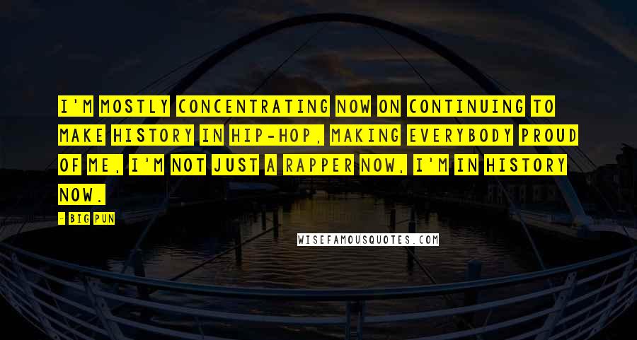 Big Pun Quotes: I'm mostly concentrating now on continuing to make history in Hip-Hop, making everybody proud of me, I'm not just a rapper now, I'm in history now.