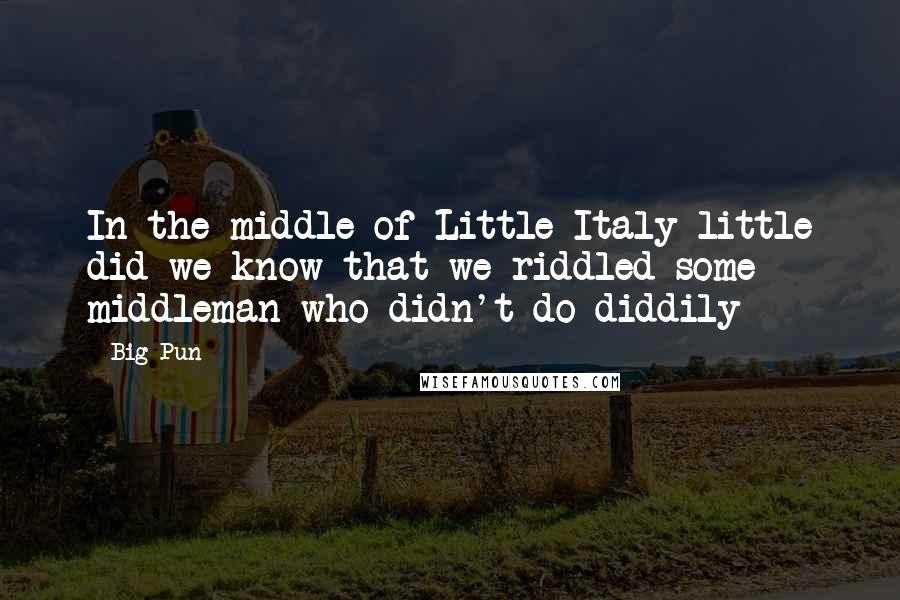 Big Pun Quotes: In the middle of Little Italy little did we know that we riddled some middleman who didn't do diddily