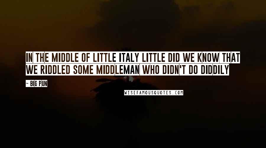 Big Pun Quotes: In the middle of Little Italy little did we know that we riddled some middleman who didn't do diddily