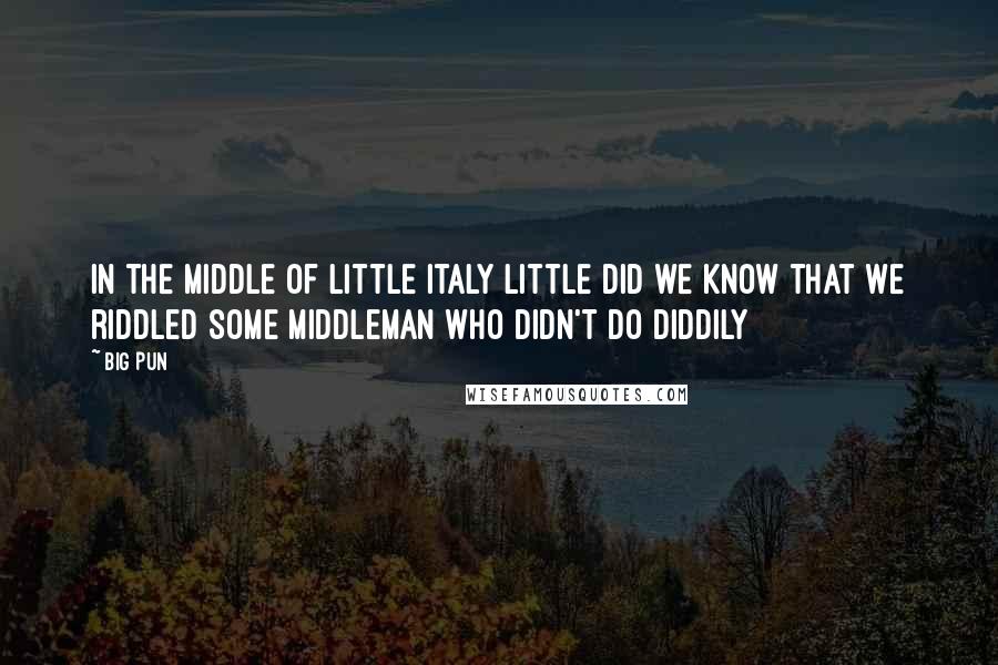 Big Pun Quotes: In the middle of Little Italy little did we know that we riddled some middleman who didn't do diddily