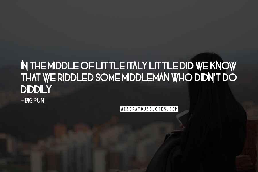 Big Pun Quotes: In the middle of Little Italy little did we know that we riddled some middleman who didn't do diddily